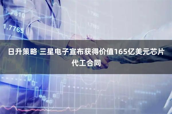 日升策略 三星电子宣布获得价值165亿美元芯片代工合同