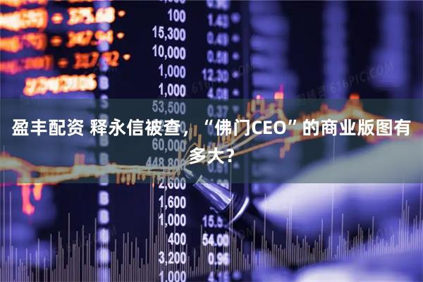 盈丰配资 释永信被查，“佛门CEO”的商业版图有多大？