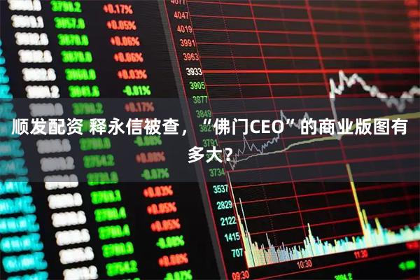 顺发配资 释永信被查，“佛门CEO”的商业版图有多大？