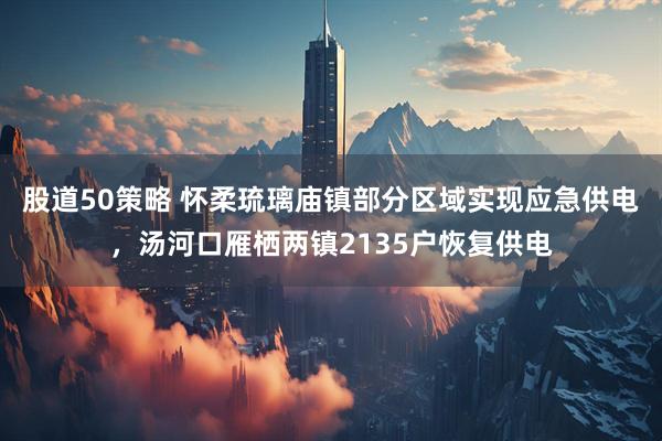 股道50策略 怀柔琉璃庙镇部分区域实现应急供电，汤河口雁栖两镇2135户恢复供电