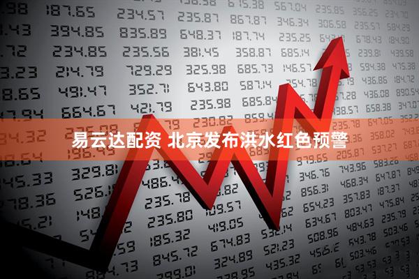 易云达配资 北京发布洪水红色预警