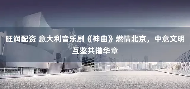 旺润配资 意大利音乐剧《神曲》燃情北京，中意文明互鉴共谱华章