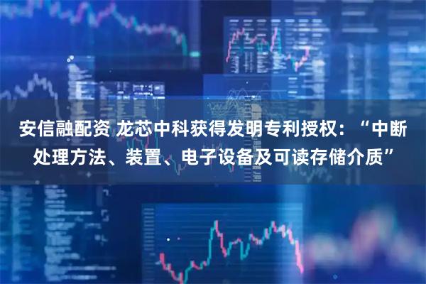 安信融配资 龙芯中科获得发明专利授权：“中断处理方法、装置、电子设备及可读存储介质”