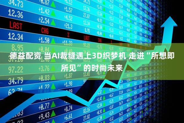 德益配资 当AI裁缝遇上3D织梦机 走进“所想即所见”的时尚未来