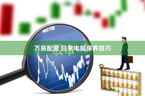 万辰配资 日常电脑保养技巧