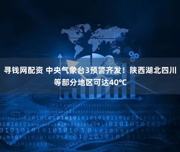 寻钱网配资 中央气象台3预警齐发！陕西湖北四川等部分地区可达40℃