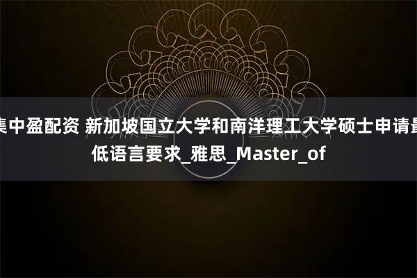 集中盈配资 新加坡国立大学和南洋理工大学硕士申请最低语言要求_雅思_Master_of