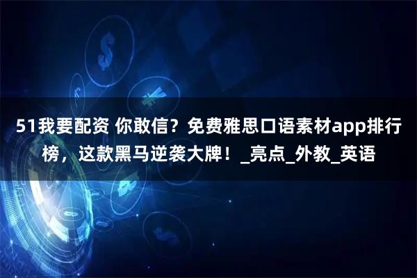 51我要配资 你敢信？免费雅思口语素材app排行榜，这款黑马逆袭大牌！_亮点_外教_英语