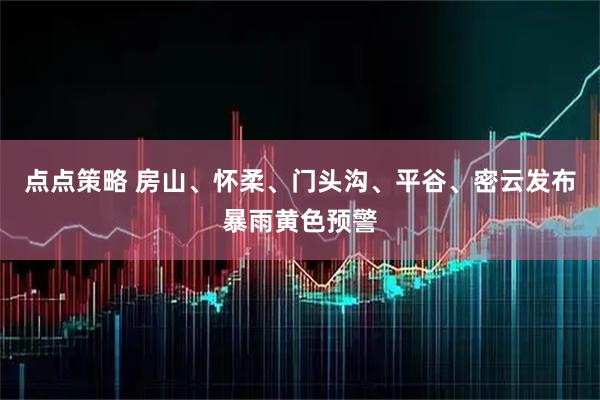 点点策略 房山、怀柔、门头沟、平谷、密云发布暴雨黄色预警