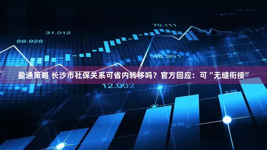 盈通策略 长沙市社保关系可省内转移吗？官方回应：可“无缝衔接”