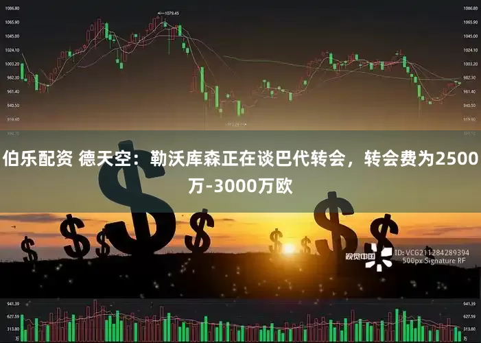 伯乐配资 德天空：勒沃库森正在谈巴代转会，转会费为2500万-3000万欧