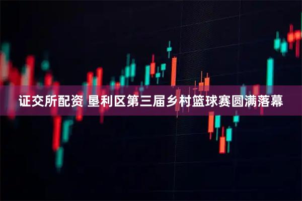 证交所配资 垦利区第三届乡村篮球赛圆满落幕