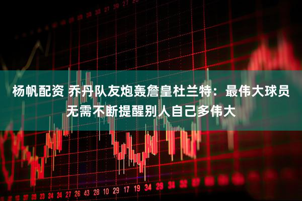 杨帆配资 乔丹队友炮轰詹皇杜兰特：最伟大球员无需不断提醒别人自己多伟大