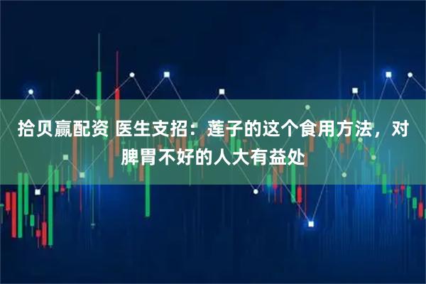 拾贝赢配资 医生支招：莲子的这个食用方法，对脾胃不好的人大有益处