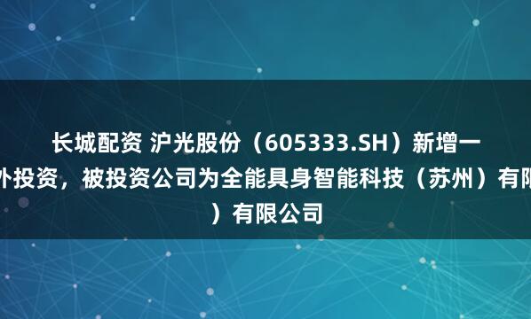 长城配资 沪光股份（605333.SH）新增一起对外投资，被投资公司为全能具身智能科技（苏州）有限公司