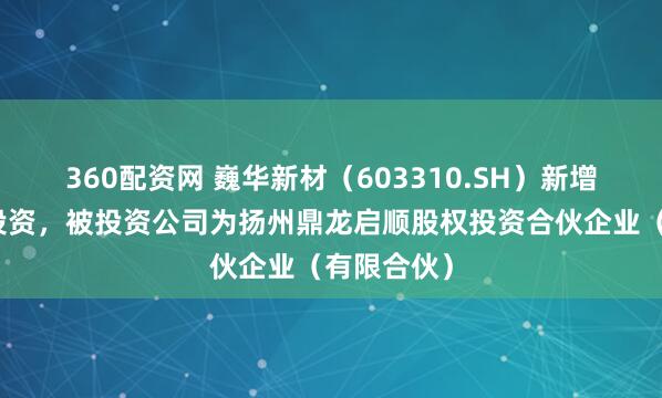 360配资网 巍华新材（603310.SH）新增一起对外投资，被投资公司为扬州鼎龙启顺股权投资合伙企业（有限合伙）