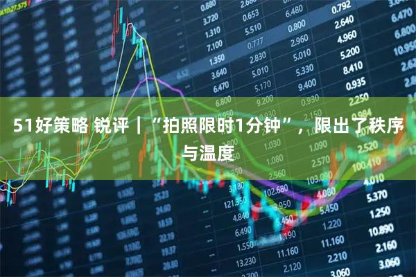 51好策略 锐评｜“拍照限时1分钟”，限出了秩序与温度