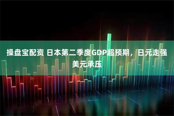 操盘宝配资 日本第二季度GDP超预期，日元走强美元承压