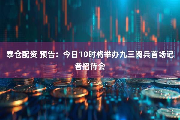 泰仓配资 预告：今日10时将举办九三阅兵首场记者招待会