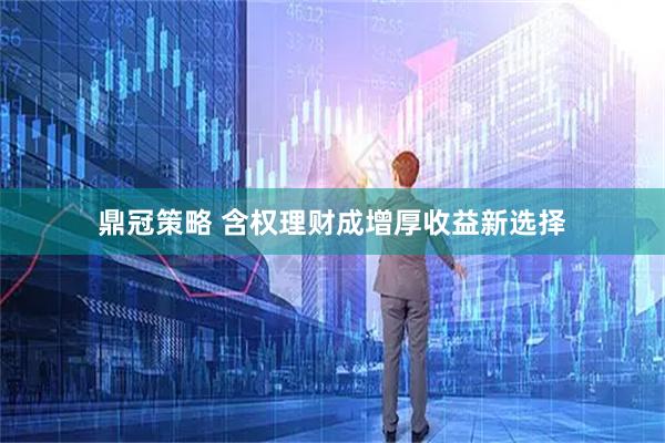 鼎冠策略 含权理财成增厚收益新选择