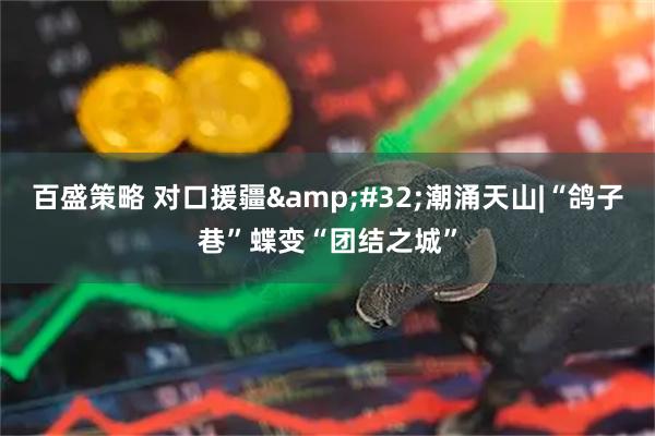 百盛策略 对口援疆&#32;潮涌天山|“鸽子巷”蝶变“团结之城”
