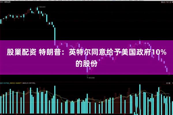 股巢配资 特朗普：英特尔同意给予美国政府10%的股份