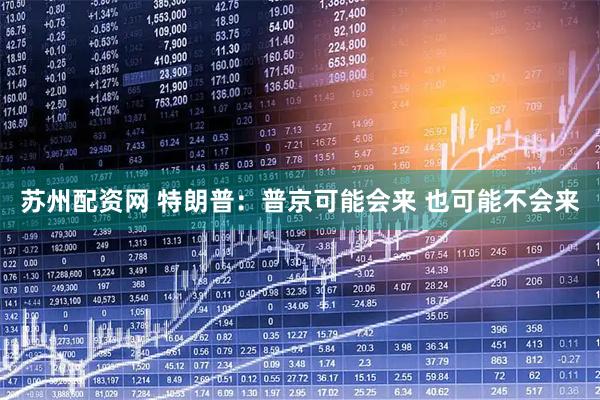 苏州配资网 特朗普：普京可能会来 也可能不会来