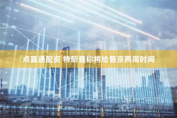 点赢通配资 特朗普称将给普京两周时间