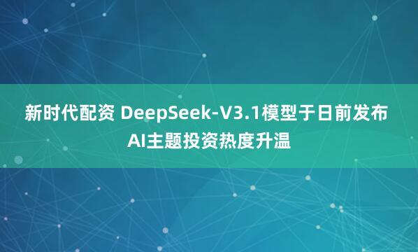 新时代配资 DeepSeek-V3.1模型于日前发布 AI主题投资热度升温