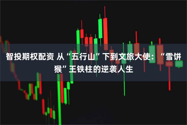 智投期权配资 从“五行山”下到文旅大使：“雪饼猴”王铁柱的逆袭人生