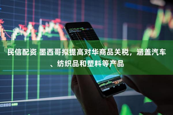 民信配资 墨西哥拟提高对华商品关税，涵盖汽车、纺织品和塑料等产品