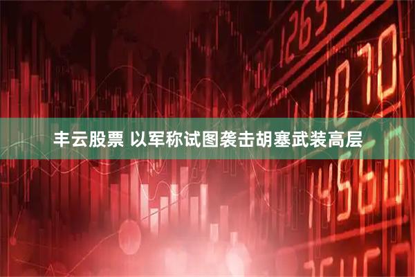 丰云股票 以军称试图袭击胡塞武装高层