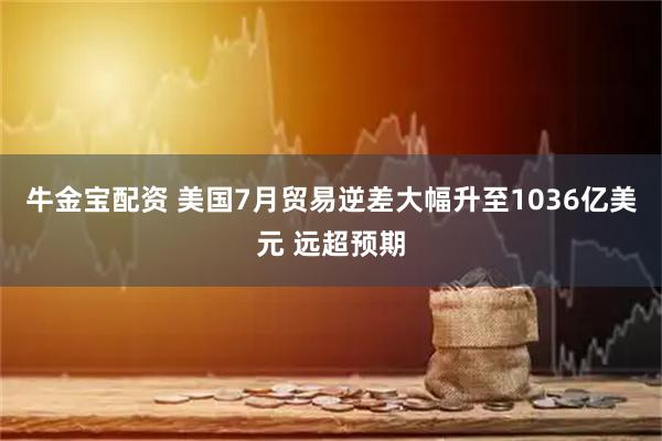 牛金宝配资 美国7月贸易逆差大幅升至1036亿美元 远超预期