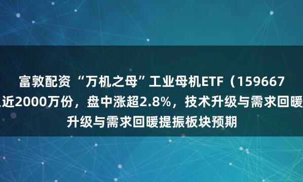 富敦配资 “万机之母”工业母机ETF（159667）盘中净流入近2000万份，盘中涨超2.8%，技术升级与需求回暖提振板块预期