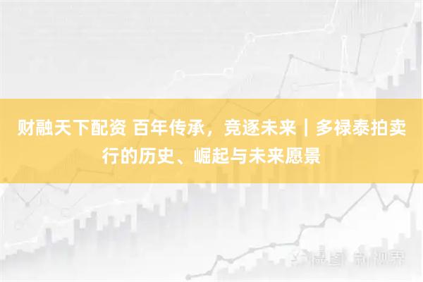 财融天下配资 百年传承，竞逐未来｜多禄泰拍卖行的历史、崛起与未来愿景