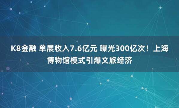 K8金融 单展收入7.6亿元 曝光300亿次！上海博物馆模式引爆文旅经济
