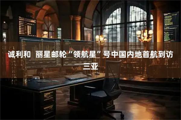 诚利和  丽星邮轮“领航星”号中国内地首航到访三亚