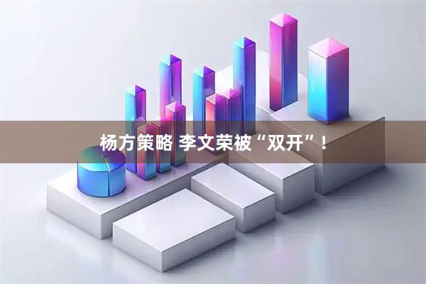 杨方策略 李文荣被“双开”！