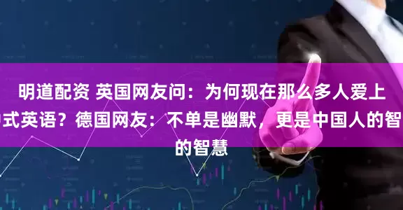 明道配资 英国网友问：为何现在那么多人爱上中式英语？德国网友：不单是幽默，更是中国人的智慧