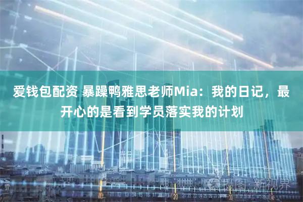 爱钱包配资 暴躁鸭雅思老师Mia：我的日记，最开心的是看到学员落实我的计划