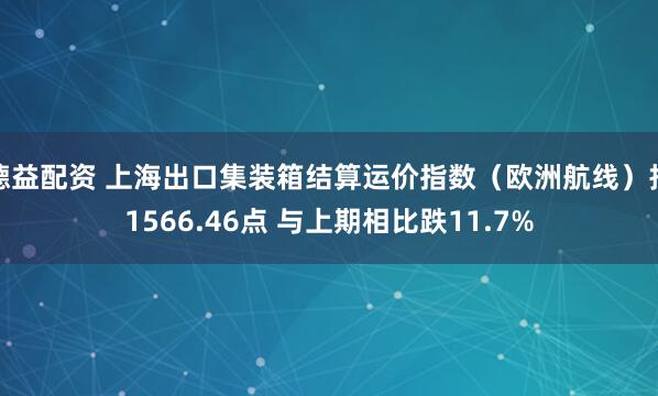 德益配资 上海出口集装箱结算运价指数（欧洲航线）报1566.46点 与上期相比跌11.7%