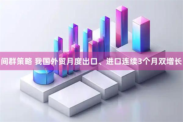 间群策略 我国外贸月度出口、进口连续3个月双增长