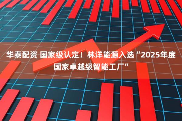 华泰配资 国家级认定！林洋能源入选“2025年度国家卓越级智能工厂”