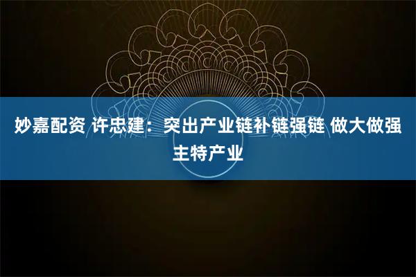 妙嘉配资 许忠建：突出产业链补链强链 做大做强主特产业